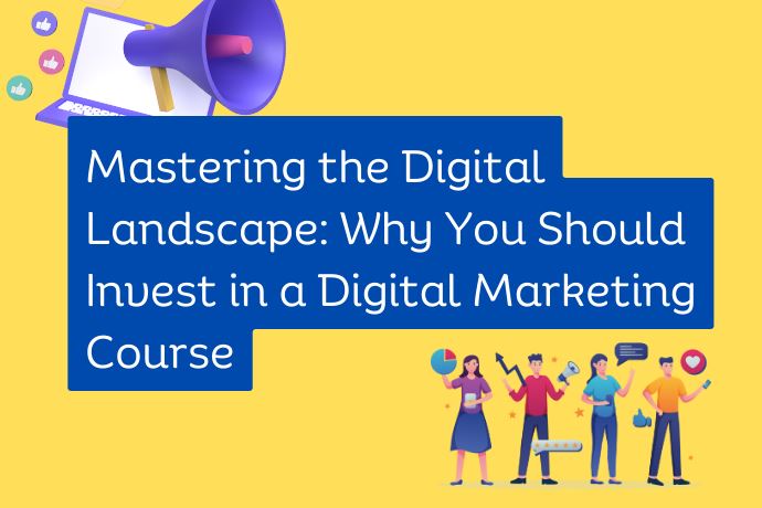 Mastering the Digital Landscape Why You Should Invest in a Digital Marketing Course